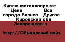 Куплю металлопрокат › Цена ­ 800 000 - Все города Бизнес » Другое   . Кировская обл.,Захарищево п.